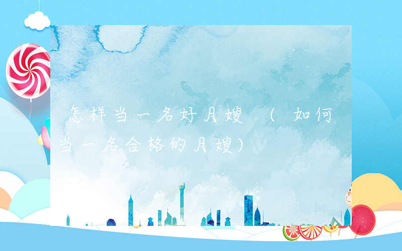 怎样当一名好月嫂 (如何当一名合格的月嫂)